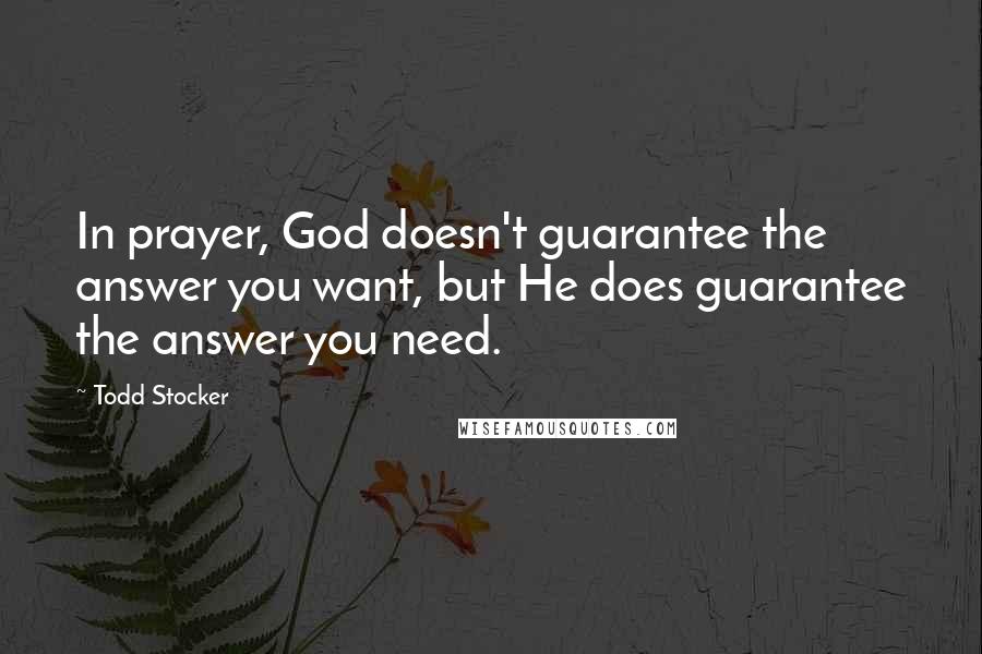 Todd Stocker Quotes: In prayer, God doesn't guarantee the answer you want, but He does guarantee the answer you need.