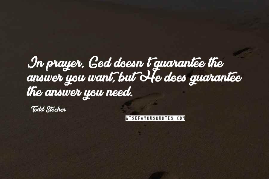 Todd Stocker Quotes: In prayer, God doesn't guarantee the answer you want, but He does guarantee the answer you need.