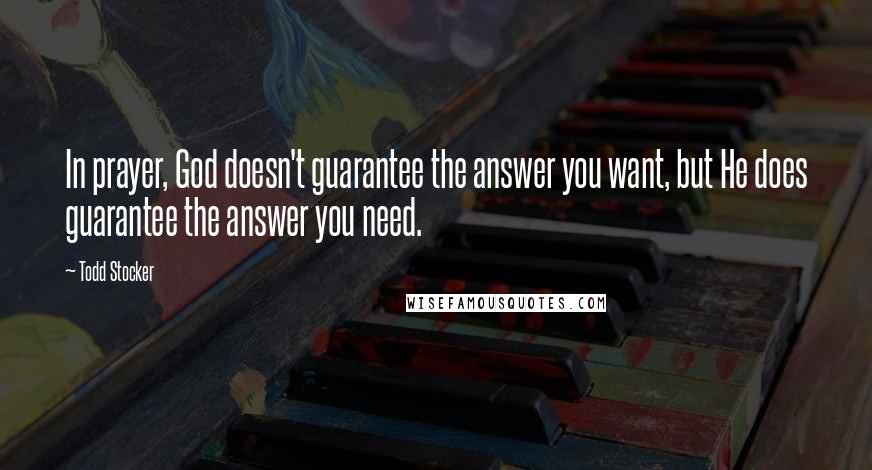 Todd Stocker Quotes: In prayer, God doesn't guarantee the answer you want, but He does guarantee the answer you need.