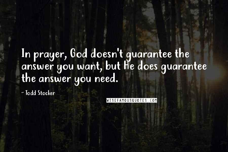 Todd Stocker Quotes: In prayer, God doesn't guarantee the answer you want, but He does guarantee the answer you need.