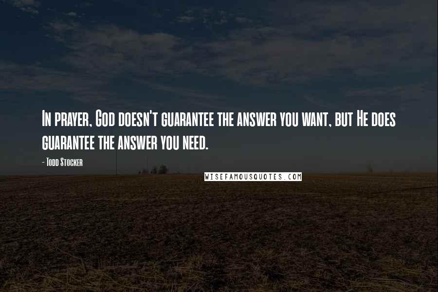 Todd Stocker Quotes: In prayer, God doesn't guarantee the answer you want, but He does guarantee the answer you need.