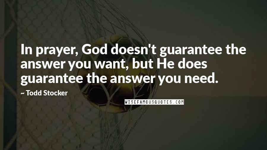 Todd Stocker Quotes: In prayer, God doesn't guarantee the answer you want, but He does guarantee the answer you need.