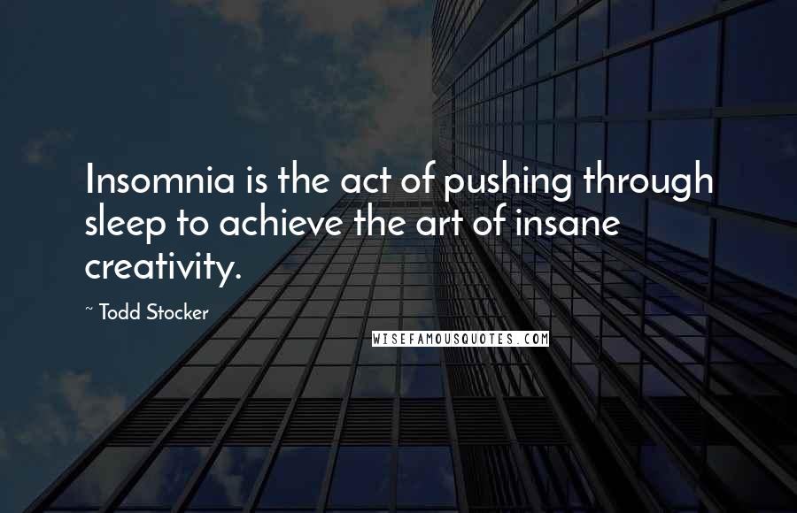 Todd Stocker Quotes: Insomnia is the act of pushing through sleep to achieve the art of insane creativity.