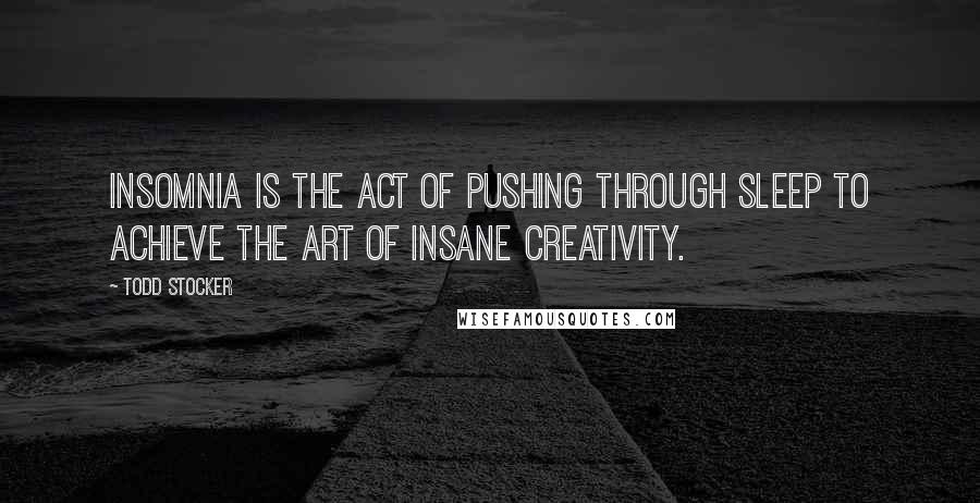 Todd Stocker Quotes: Insomnia is the act of pushing through sleep to achieve the art of insane creativity.