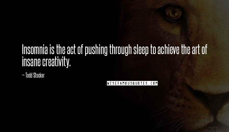 Todd Stocker Quotes: Insomnia is the act of pushing through sleep to achieve the art of insane creativity.