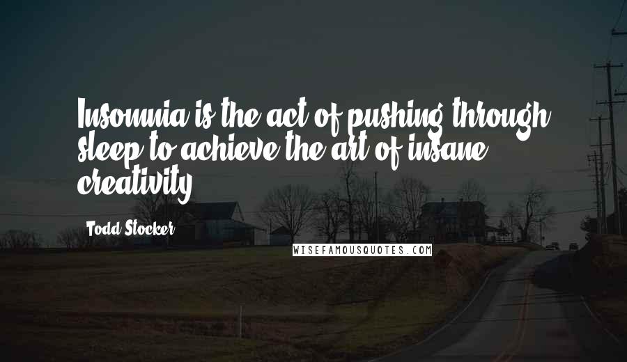 Todd Stocker Quotes: Insomnia is the act of pushing through sleep to achieve the art of insane creativity.