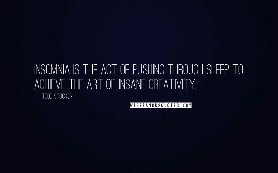 Todd Stocker Quotes: Insomnia is the act of pushing through sleep to achieve the art of insane creativity.