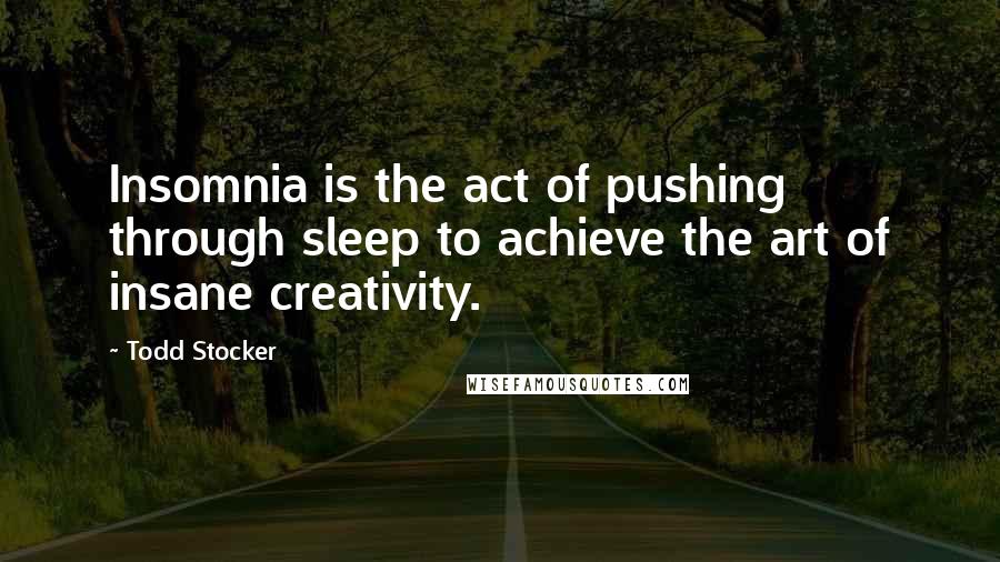 Todd Stocker Quotes: Insomnia is the act of pushing through sleep to achieve the art of insane creativity.