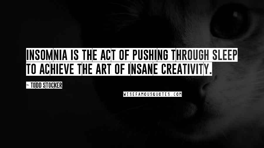 Todd Stocker Quotes: Insomnia is the act of pushing through sleep to achieve the art of insane creativity.