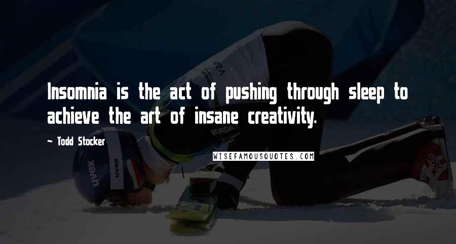 Todd Stocker Quotes: Insomnia is the act of pushing through sleep to achieve the art of insane creativity.