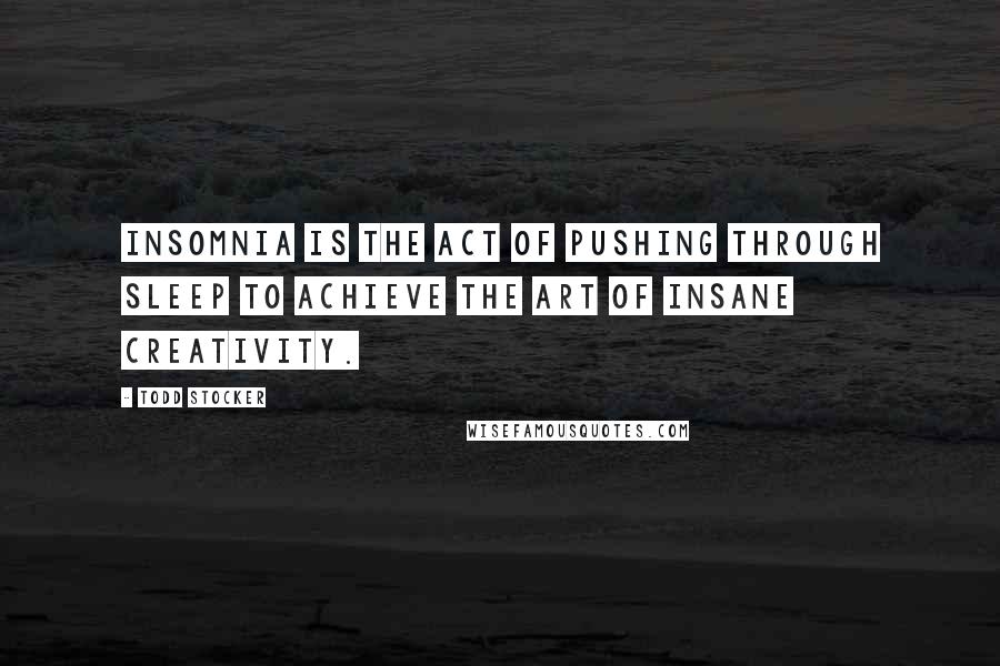 Todd Stocker Quotes: Insomnia is the act of pushing through sleep to achieve the art of insane creativity.