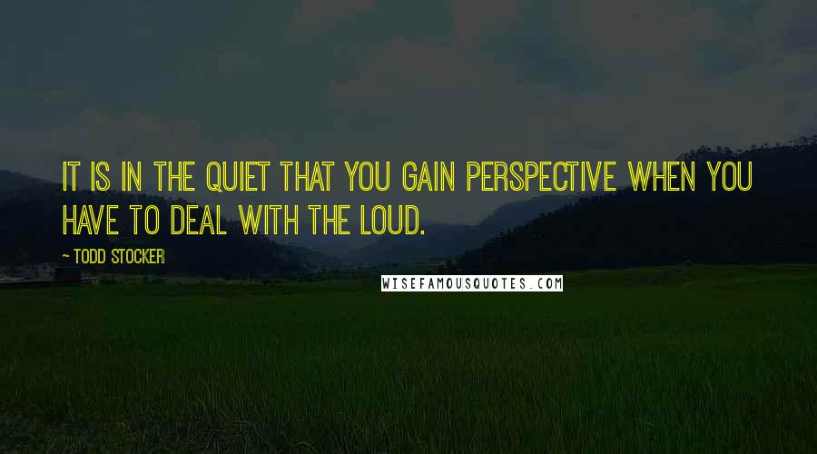 Todd Stocker Quotes: It is in the quiet that you gain perspective when you have to deal with the loud.