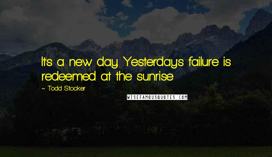 Todd Stocker Quotes: It's a new day. Yesterday's failure is redeemed at the sunrise