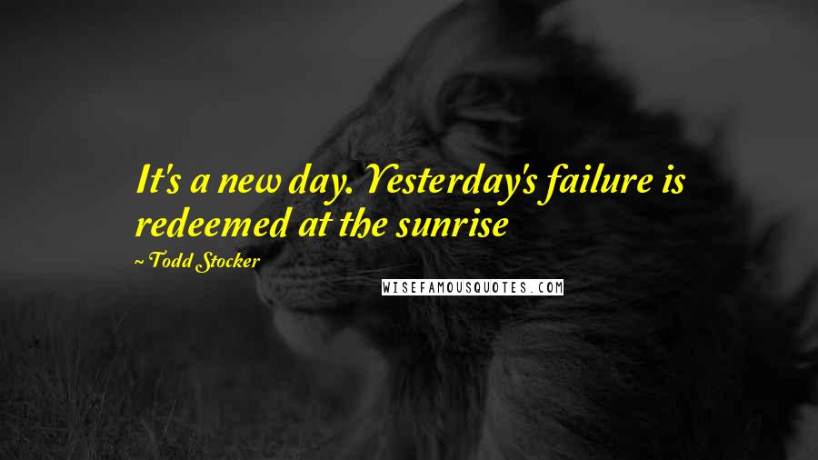 Todd Stocker Quotes: It's a new day. Yesterday's failure is redeemed at the sunrise