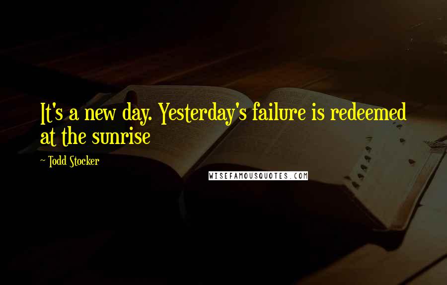 Todd Stocker Quotes: It's a new day. Yesterday's failure is redeemed at the sunrise