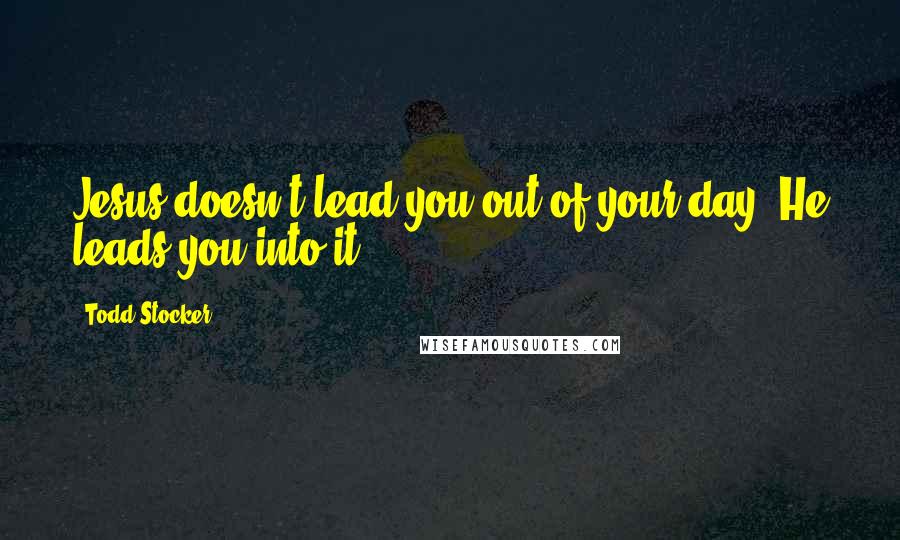 Todd Stocker Quotes: Jesus doesn't lead you out of your day, He leads you into it.