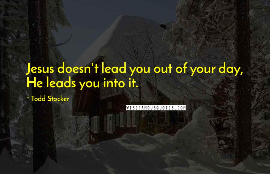 Todd Stocker Quotes: Jesus doesn't lead you out of your day, He leads you into it.