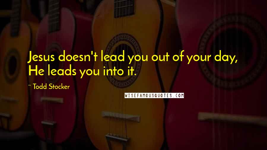 Todd Stocker Quotes: Jesus doesn't lead you out of your day, He leads you into it.
