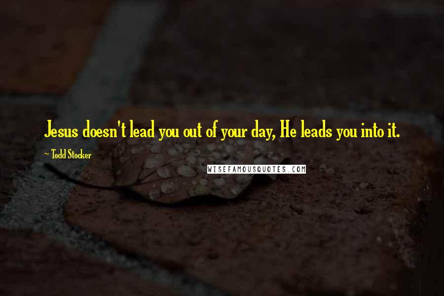 Todd Stocker Quotes: Jesus doesn't lead you out of your day, He leads you into it.