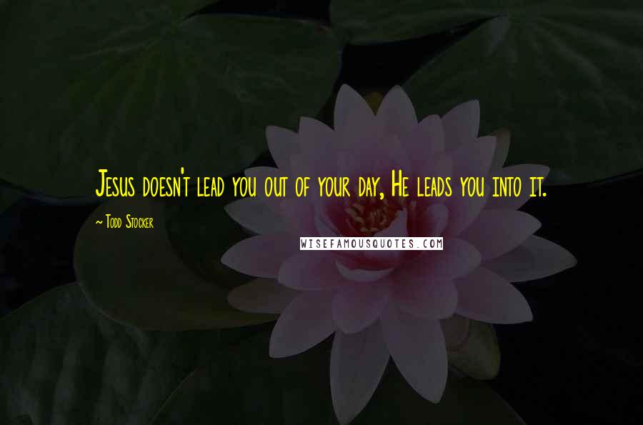 Todd Stocker Quotes: Jesus doesn't lead you out of your day, He leads you into it.