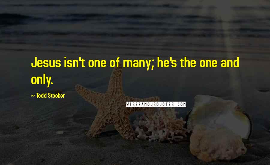 Todd Stocker Quotes: Jesus isn't one of many; he's the one and only.