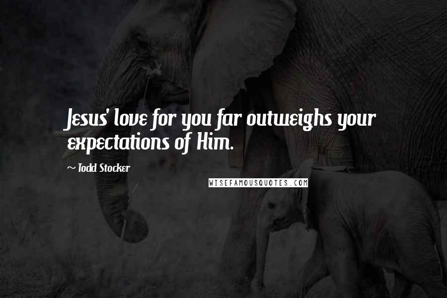 Todd Stocker Quotes: Jesus' love for you far outweighs your expectations of Him.