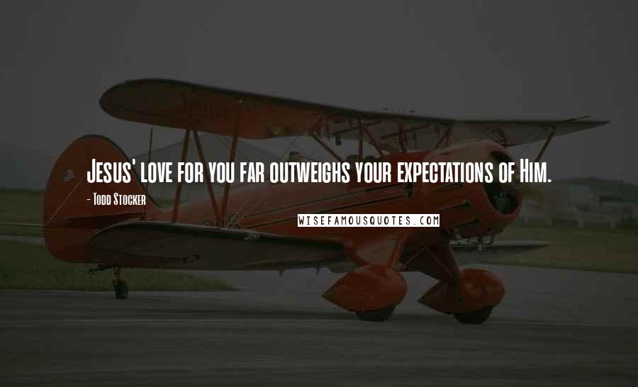 Todd Stocker Quotes: Jesus' love for you far outweighs your expectations of Him.