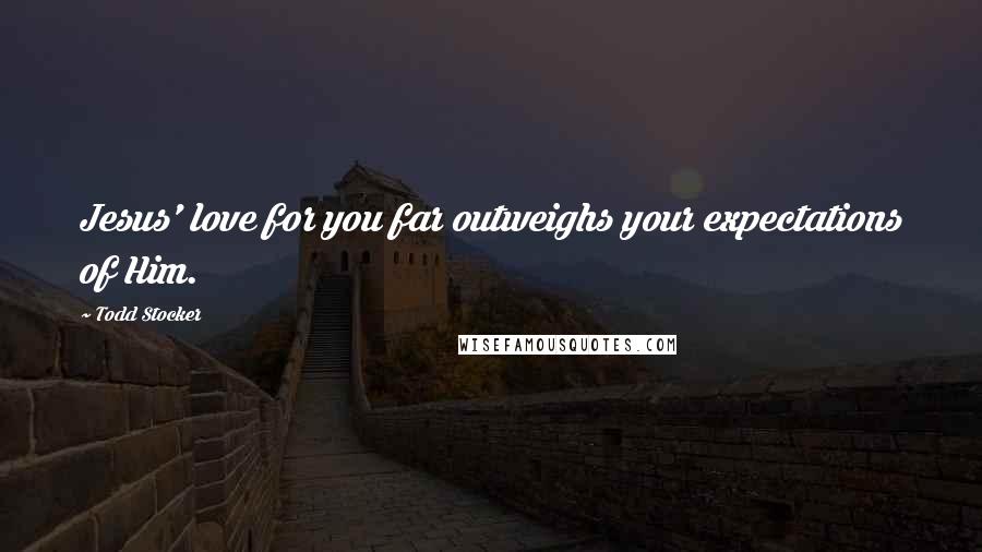 Todd Stocker Quotes: Jesus' love for you far outweighs your expectations of Him.