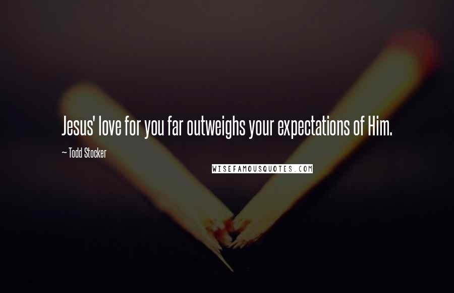 Todd Stocker Quotes: Jesus' love for you far outweighs your expectations of Him.