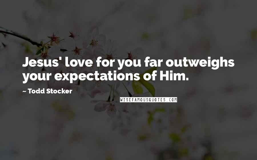 Todd Stocker Quotes: Jesus' love for you far outweighs your expectations of Him.