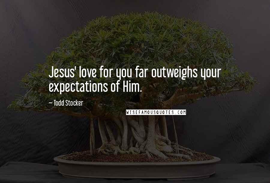 Todd Stocker Quotes: Jesus' love for you far outweighs your expectations of Him.