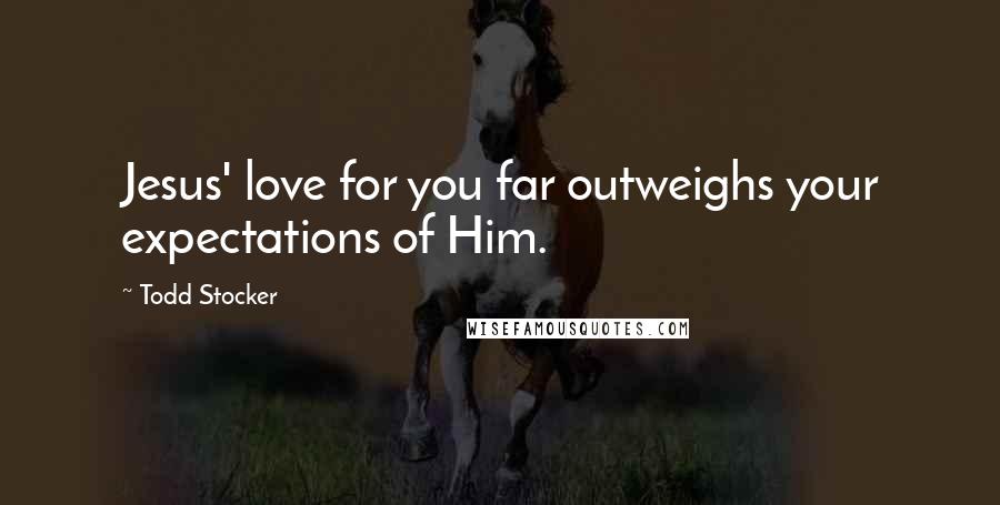 Todd Stocker Quotes: Jesus' love for you far outweighs your expectations of Him.