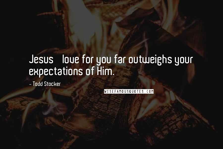 Todd Stocker Quotes: Jesus' love for you far outweighs your expectations of Him.