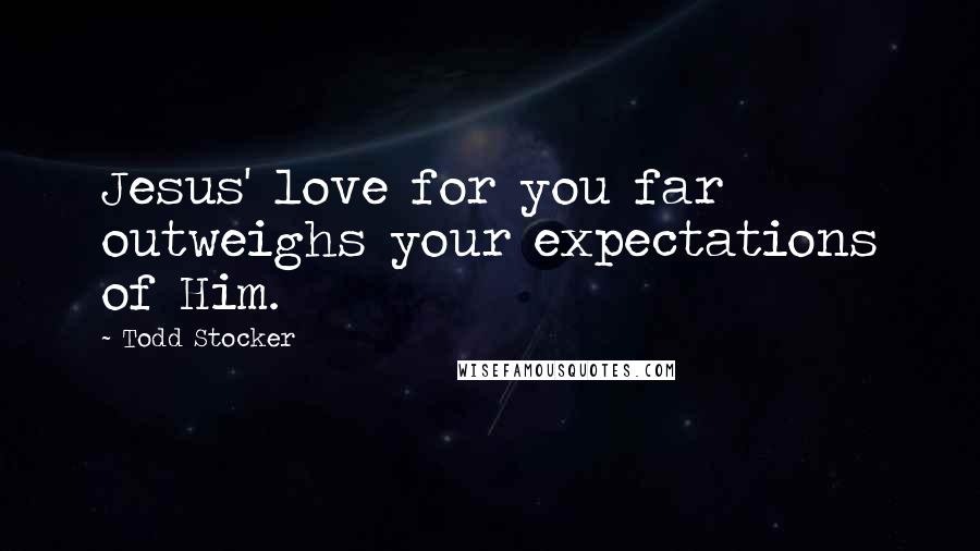 Todd Stocker Quotes: Jesus' love for you far outweighs your expectations of Him.