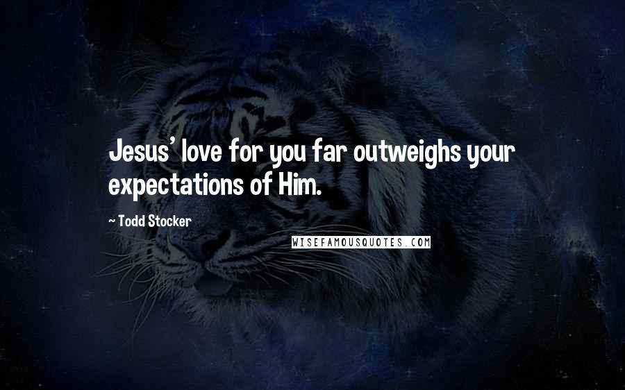 Todd Stocker Quotes: Jesus' love for you far outweighs your expectations of Him.