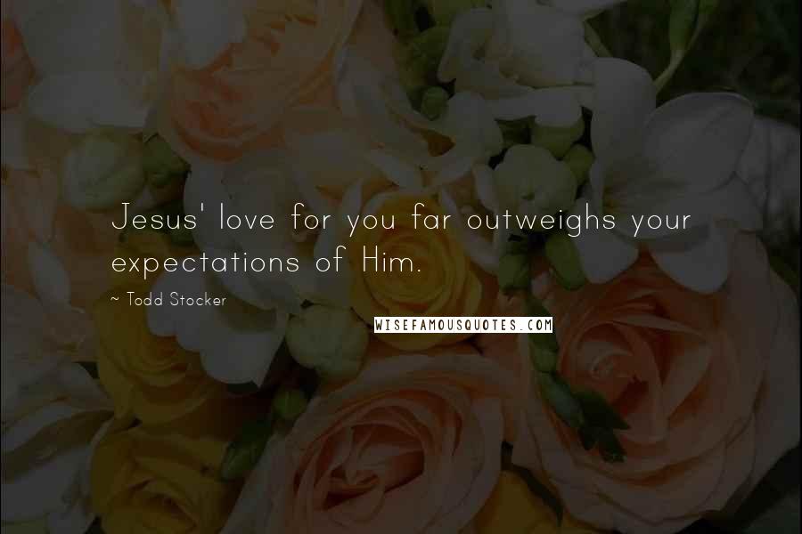 Todd Stocker Quotes: Jesus' love for you far outweighs your expectations of Him.