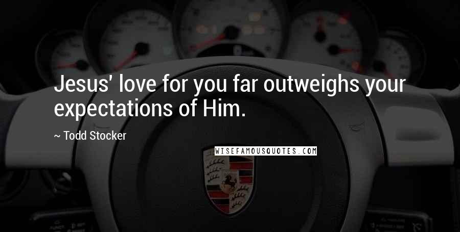 Todd Stocker Quotes: Jesus' love for you far outweighs your expectations of Him.