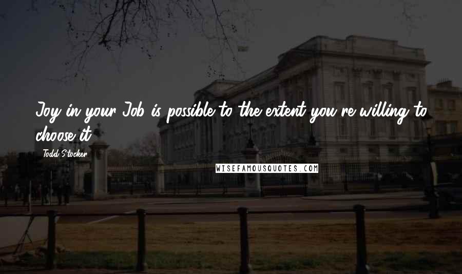Todd Stocker Quotes: Joy in your Job is possible to the extent you're willing to choose it.