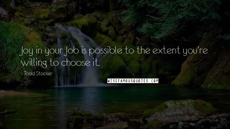 Todd Stocker Quotes: Joy in your Job is possible to the extent you're willing to choose it.