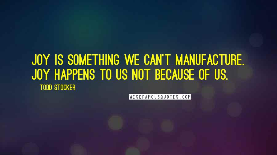 Todd Stocker Quotes: Joy is something we can't manufacture. Joy happens to us not because of us.