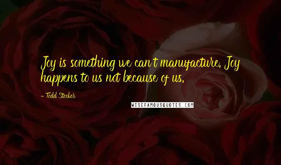 Todd Stocker Quotes: Joy is something we can't manufacture. Joy happens to us not because of us.