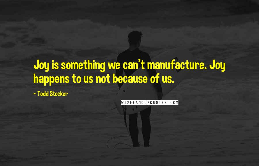 Todd Stocker Quotes: Joy is something we can't manufacture. Joy happens to us not because of us.