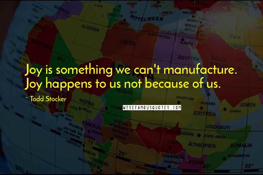 Todd Stocker Quotes: Joy is something we can't manufacture. Joy happens to us not because of us.