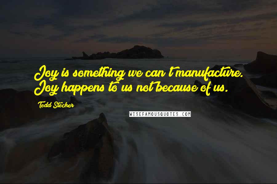 Todd Stocker Quotes: Joy is something we can't manufacture. Joy happens to us not because of us.