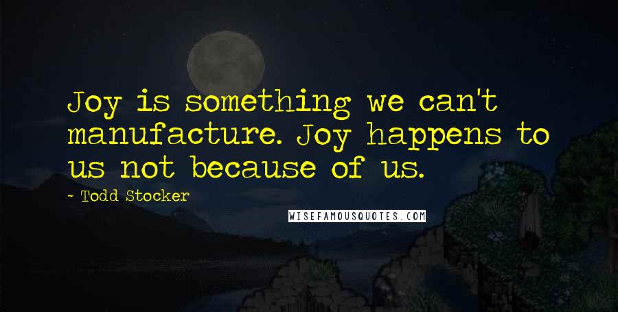 Todd Stocker Quotes: Joy is something we can't manufacture. Joy happens to us not because of us.