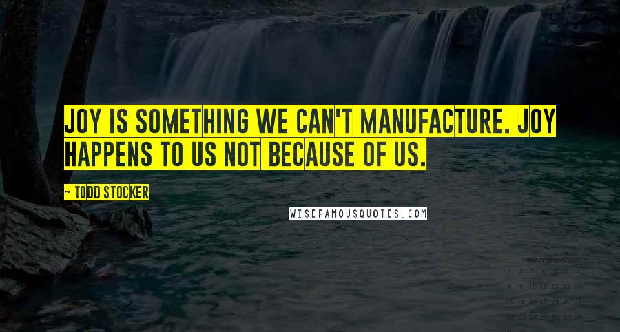 Todd Stocker Quotes: Joy is something we can't manufacture. Joy happens to us not because of us.