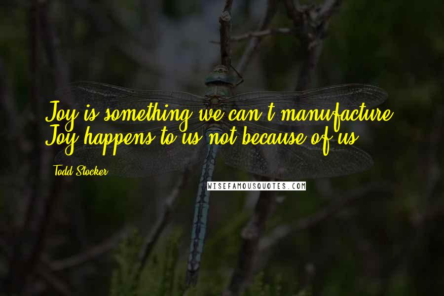 Todd Stocker Quotes: Joy is something we can't manufacture. Joy happens to us not because of us.