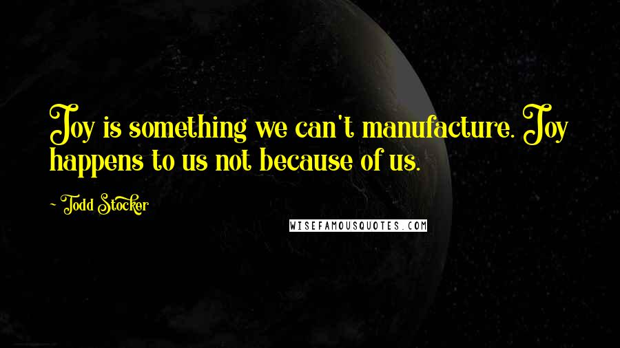 Todd Stocker Quotes: Joy is something we can't manufacture. Joy happens to us not because of us.