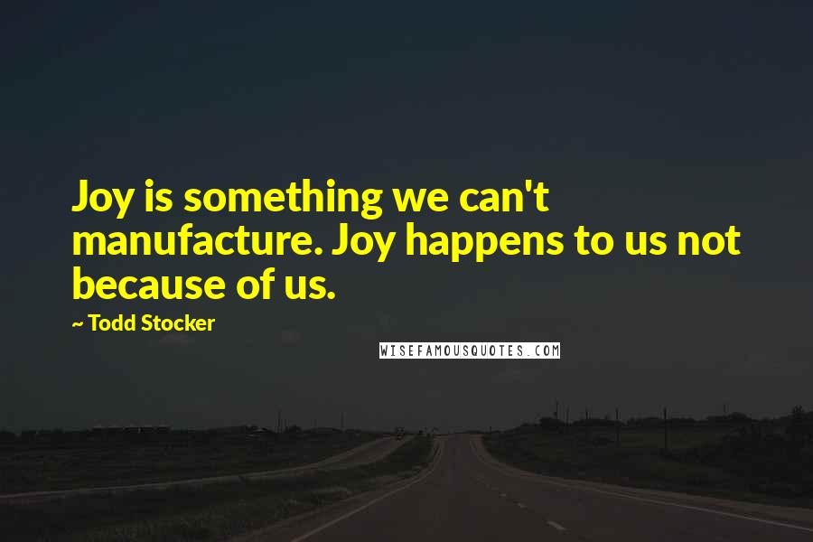 Todd Stocker Quotes: Joy is something we can't manufacture. Joy happens to us not because of us.