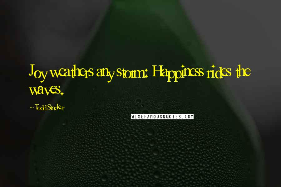 Todd Stocker Quotes: Joy weathers any storm: Happiness rides the waves.